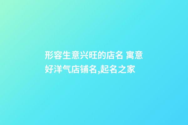 形容生意兴旺的店名 寓意好洋气店铺名,起名之家-第1张-店铺起名-玄机派